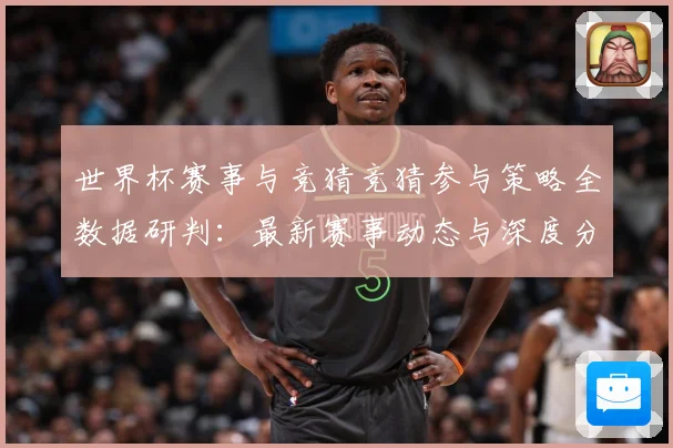 世界杯赛事与竞猜竞猜参与策略全数据研判：最新赛事动态与深度分析