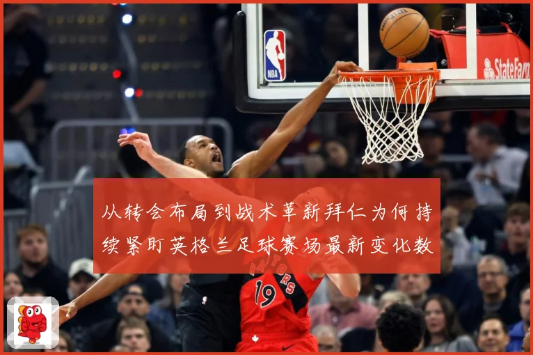 从转会布局到战术革新拜仁为何持续紧盯英格兰足球赛场最新变化数据研判：最新赛事动态与深度分析