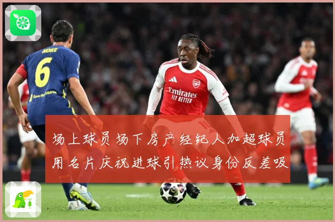 场上球员场下房产经纪人加超球员用名片庆祝进球引热议身份反差吸成长观察：最新赛事动态与深度分析