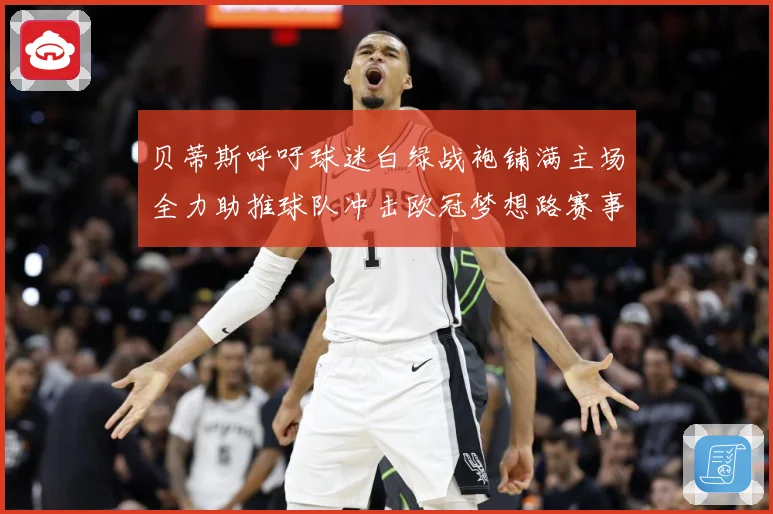 贝蒂斯呼吁球迷白绿战袍铺满主场全力助推球队冲击欧冠梦想路赛事前瞻：最新赛事动态与深度分析
