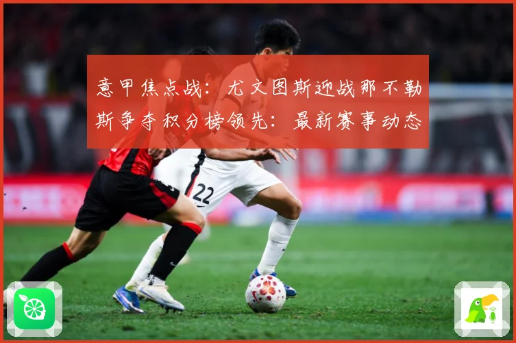 意甲焦点战：尤文图斯迎战那不勒斯争夺积分榜领先：最新赛事动态与深度分析