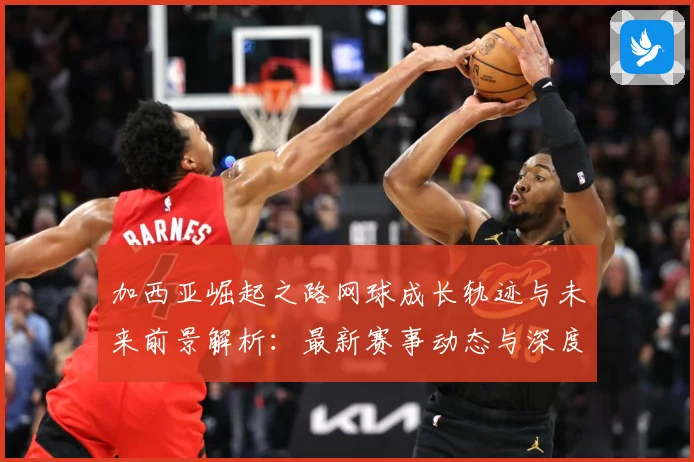 加西亚崛起之路网球成长轨迹与未来前景解析：最新赛事动态与深度分析