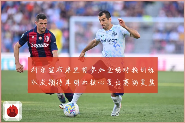 科尔宣布库里将参加全场对抗训练队友期待库明加核心复出赛场复盘：最新赛事动态与深度分析