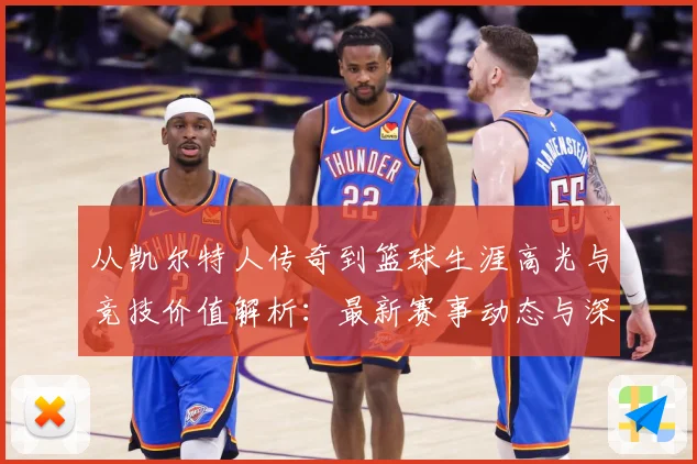 从凯尔特人传奇到篮球生涯高光与竞技价值解析：最新赛事动态与深度分析