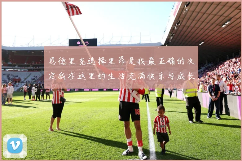 恩德里克选择里昂是我最正确的决定我在这里的生活充满快乐与成长成长观察：最新赛事动态与深度分析
