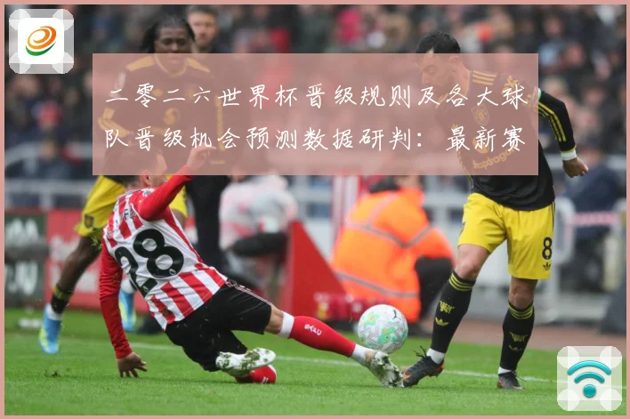 二零二六世界杯晋级规则及各大球队晋级机会预测数据研判：最新赛事动态与深度分析