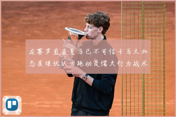 龙赛罗直言皇马已不可信卡马文加态度堪忧认为跑动是懦夫行为战术观察：最新赛事动态与深度分析