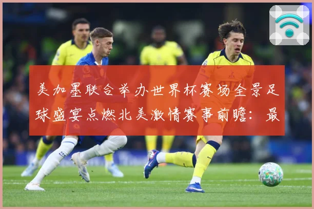 美加墨联合举办世界杯赛场全景足球盛宴点燃北美激情赛事前瞻：最新赛事动态与深度分析