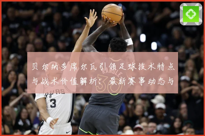 贝尔纳多席尔瓦引领足球技术特点与战术价值解析：最新赛事动态与深度分析