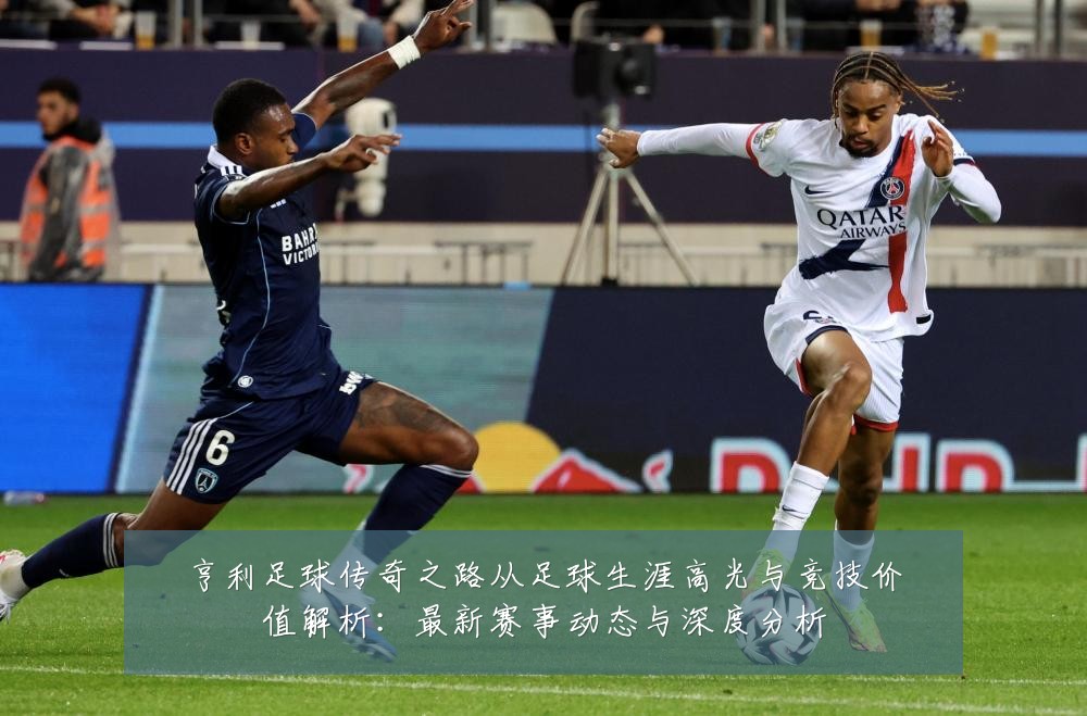 亨利足球传奇之路从足球生涯高光与竞技价值解析:最新赛事动态与深度分析