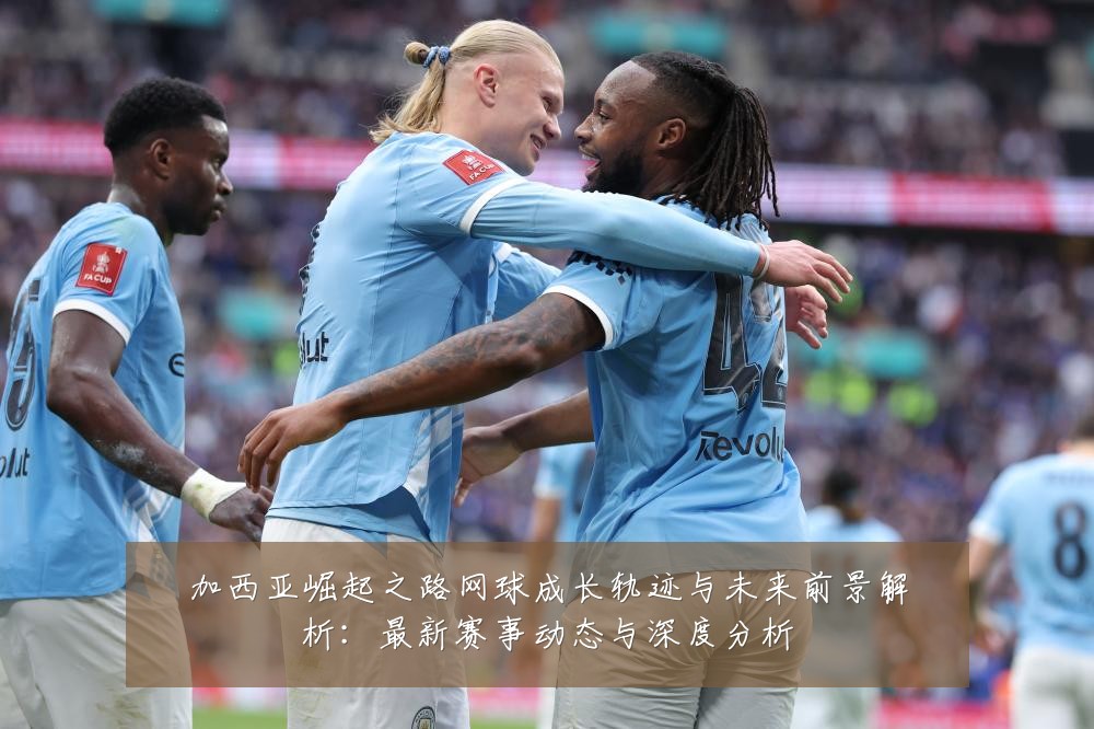 加西亚崛起之路网球成长轨迹与未来前景解析：最新赛事动态与深度分析