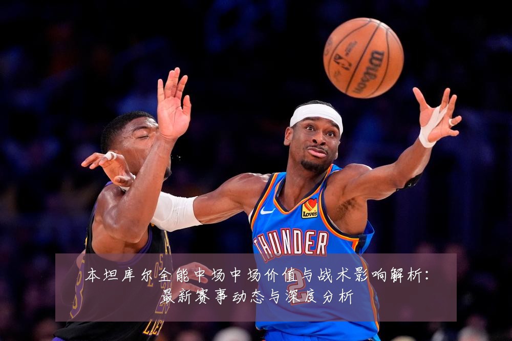 本坦库尔全能中场中场价值与战术影响解析：最新赛事动态与深度分析