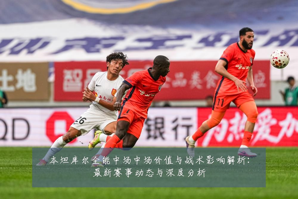 本坦库尔全能中场中场价值与战术影响解析：最新赛事动态与深度分析
