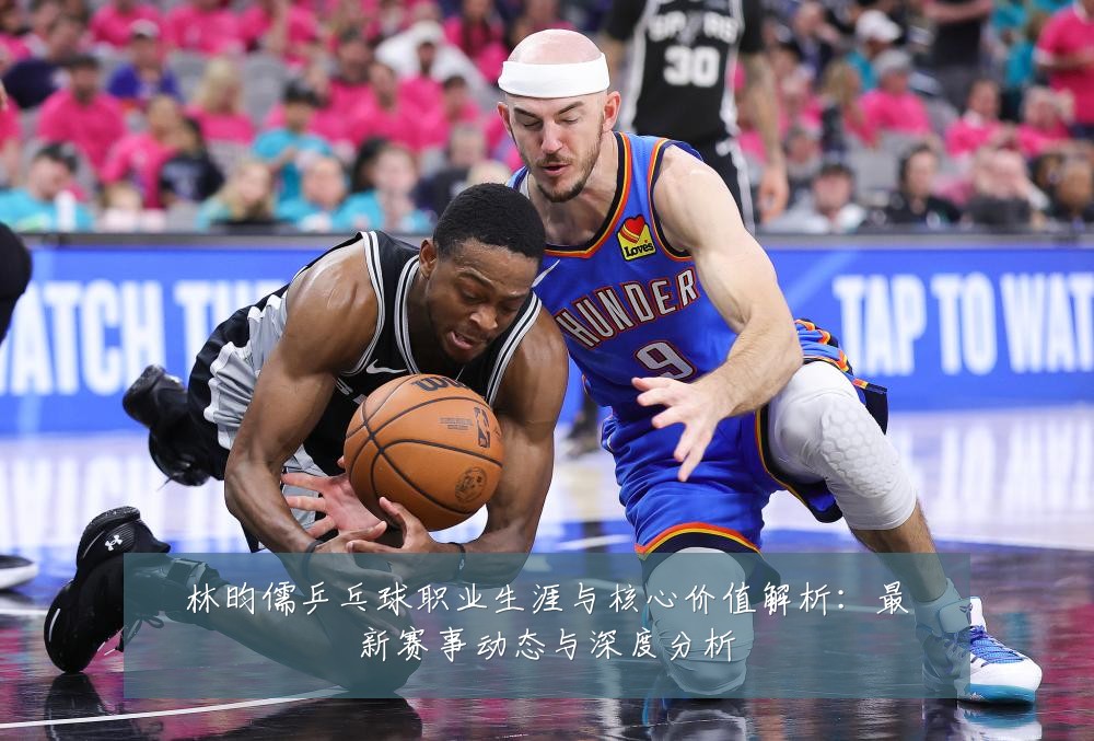 林昀儒乒乓球职业生涯与核心价值解析:最新赛事动态与深度分析