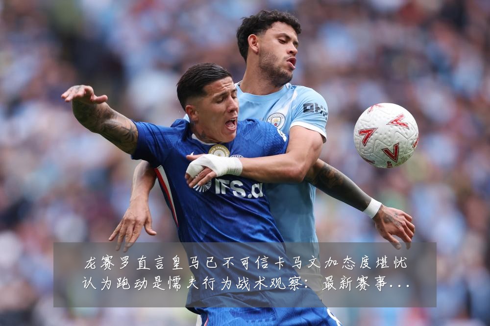 龙赛罗直言皇马已不可信卡马文加态度堪忧认为跑动是懦夫行为战术观察:最新赛事动态与深度分析